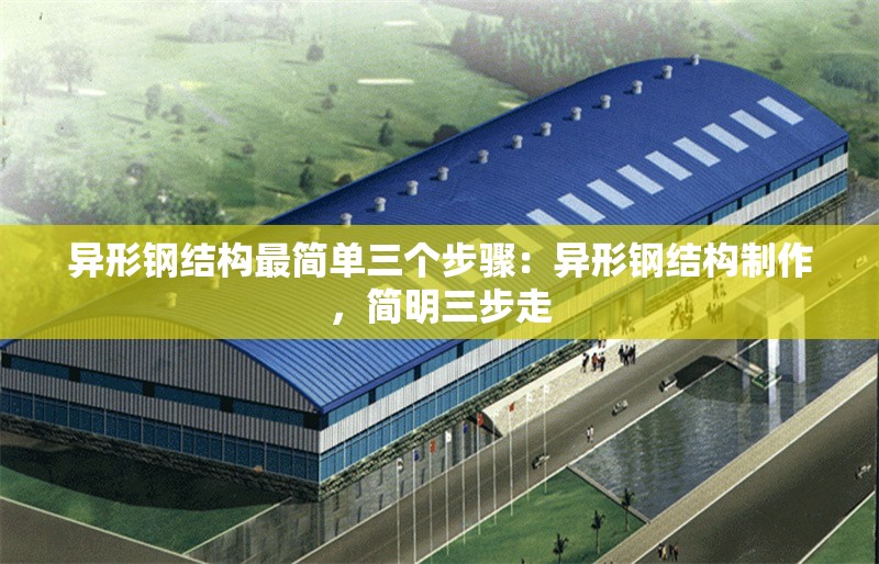 異形鋼結(jié)構(gòu)最簡單三個步驟：異形鋼結(jié)構(gòu)制作，簡明三步走
