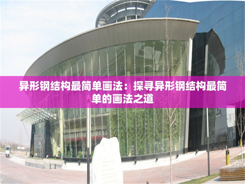異形鋼結(jié)構(gòu)最簡單畫法：探尋異形鋼結(jié)構(gòu)最簡單的畫法之道