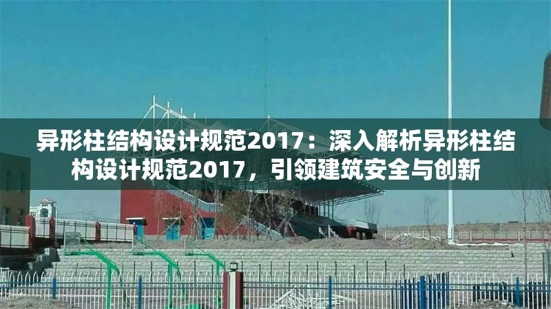 異形柱結(jié)構(gòu)設(shè)計(jì)規(guī)范2017：深入解析異形柱結(jié)構(gòu)設(shè)計(jì)規(guī)范2017，引領(lǐng)建筑安全與創(chuàng)新