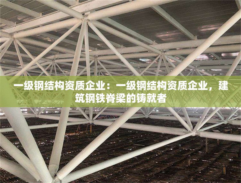 一級鋼結構資質企業(yè)：一級鋼結構資質企業(yè)，建筑鋼鐵脊梁的鑄就者 行業(yè)新聞