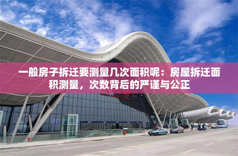 一般房子拆遷要測量幾次面積呢：房屋拆遷面積測量，次數(shù)背后的嚴謹與公正 行業(yè)新聞