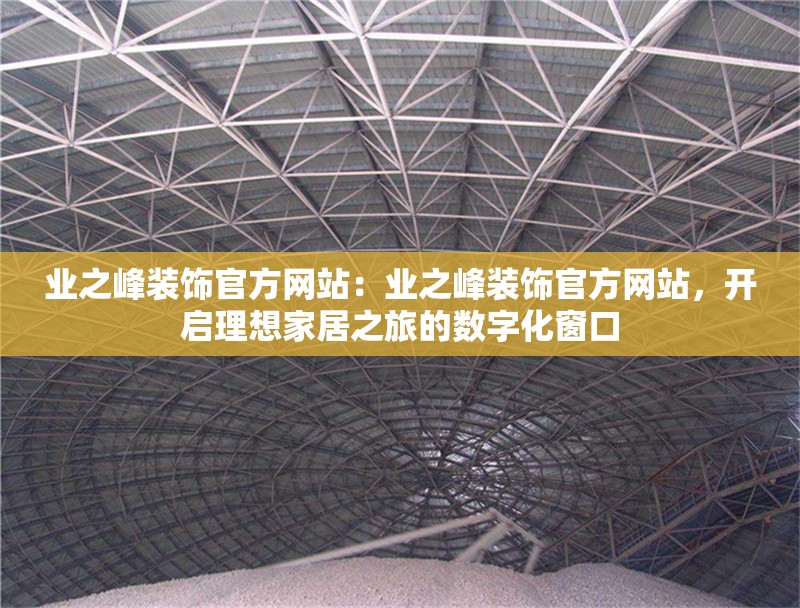 業(yè)之峰裝飾官方網(wǎng)站：業(yè)之峰裝飾官方網(wǎng)站，開啟理想家居之旅的數(shù)字化窗口