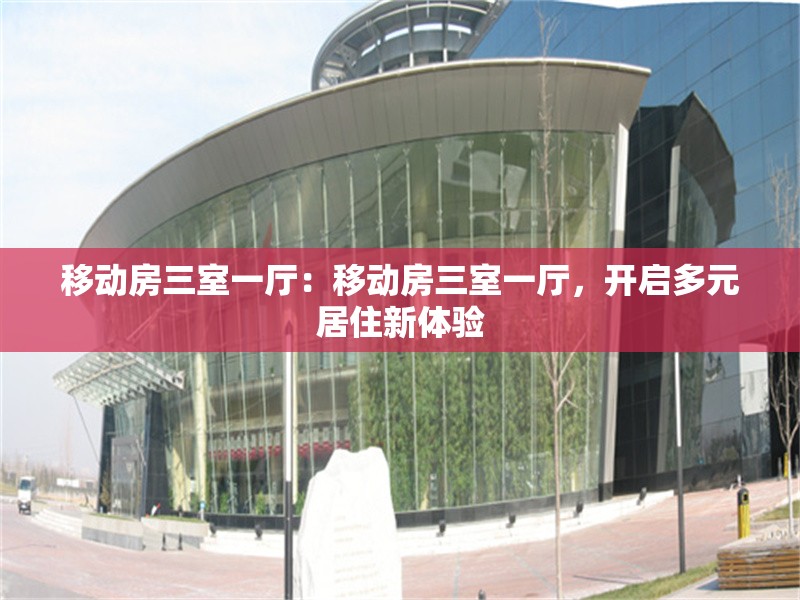 移動(dòng)房三室一廳：移動(dòng)房三室一廳，開(kāi)啟多元居住新體驗(yàn) 行業(yè)新聞