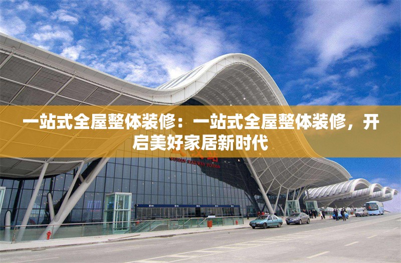 一站式全屋整體裝修：一站式全屋整體裝修，開啟美好家居新時代 行業(yè)新聞
