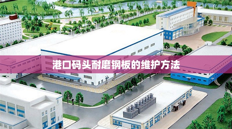 港口碼頭耐磨鋼板的維護方法 行業(yè)新聞 第1張