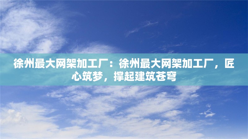 徐州最大網(wǎng)架加工廠：徐州最大網(wǎng)架加工廠，匠心筑夢，撐起建筑蒼穹