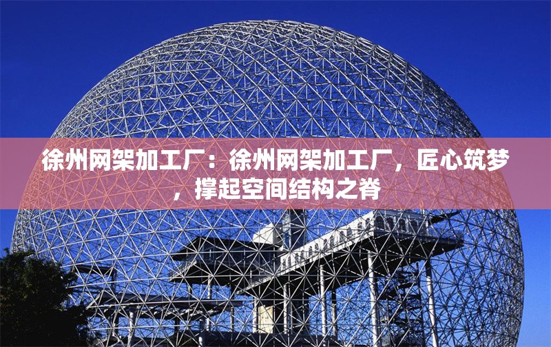 徐州網(wǎng)架加工廠：徐州網(wǎng)架加工廠，匠心筑夢(mèng)，撐起空間結(jié)構(gòu)之脊 行業(yè)新聞
