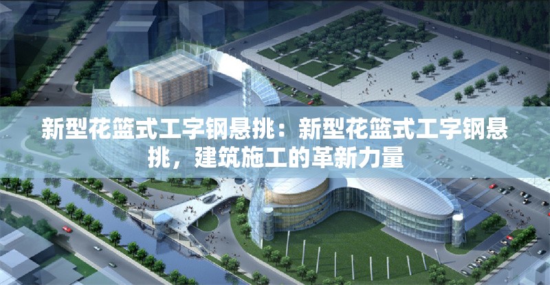 新型花籃式工字鋼懸挑：新型花籃式工字鋼懸挑，建筑施工的革新力量