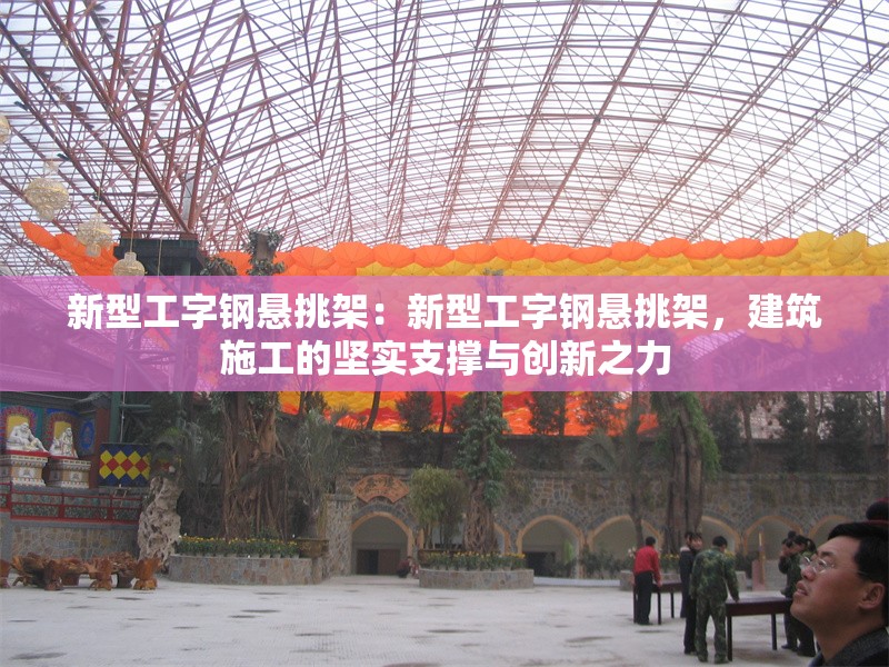 新型工字鋼懸挑架:新型工字鋼懸挑架,建筑施工的堅(jiān)實(shí)支撐與創(chuàng)新之力