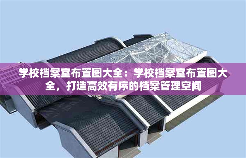 學(xué)校檔案室布置圖大全：學(xué)校檔案室布置圖大全，打造高效有序的檔案管理空間